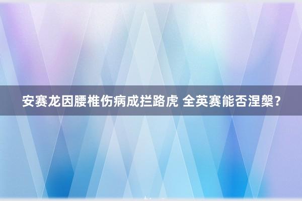   安赛龙因腰椎伤病成拦路虎 全英赛能否涅槃？