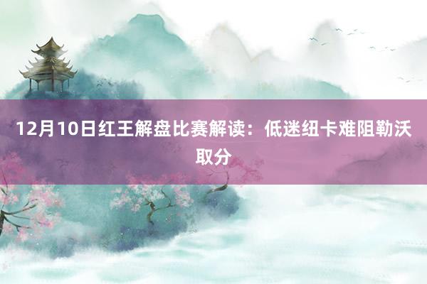   12月10日红王解盘比赛解读：低迷纽卡难阻勒沃取分