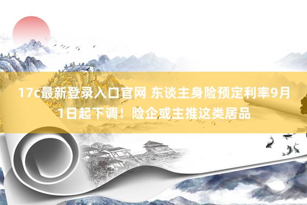   17c最新登录入口官网 东谈主身险预定利率9月1日起下调！险企或主推这类居品